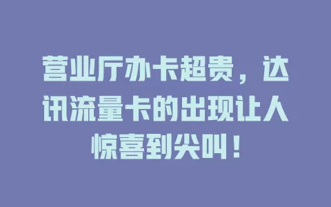 营业厅办卡超贵，达讯流量卡的出现让人惊喜到尖叫！