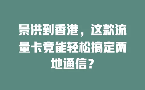 景洪到香港，这款流量卡竟能轻松搞定两地通信？