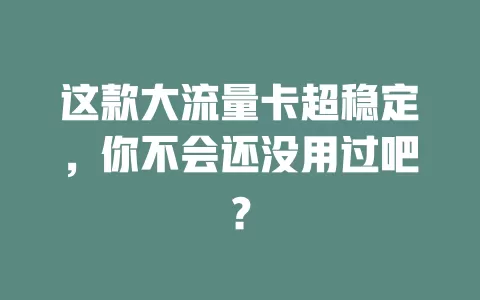 这款大流量卡超稳定，你不会还没用过吧？