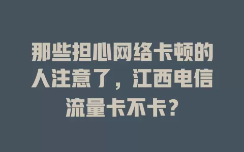那些担心网络卡顿的人注意了，江西电信流量卡不卡？