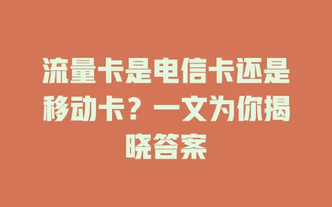 流量卡是电信卡还是移动卡？一文为你揭晓答案