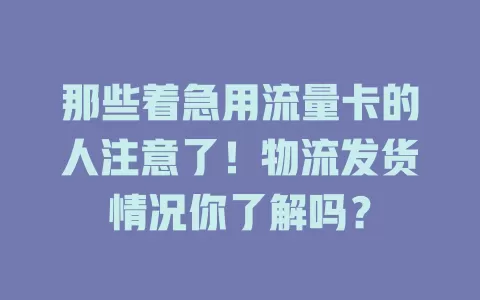 那些着急用流量卡的人注意了！物流发货情况你了解吗？