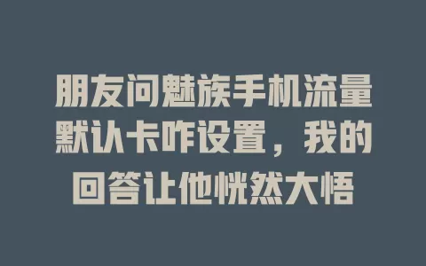 朋友问魅族手机流量默认卡咋设置，我的回答让他恍然大悟