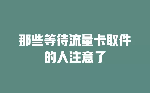 那些等待流量卡取件的人注意了