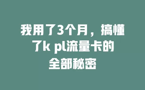 我用了3个月，搞懂了k pl流量卡的全部秘密
