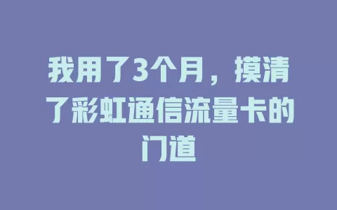 我用了3个月，摸清了彩虹通信流量卡的门道