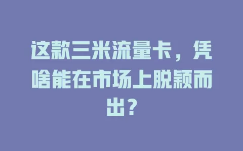 这款三米流量卡，凭啥能在市场上脱颖而出？