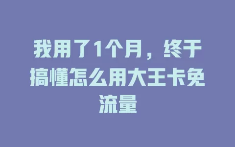 我用了1个月，终于搞懂怎么用大王卡免流量
