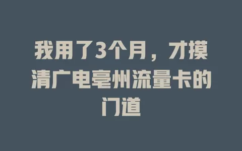 我用了3个月，才摸清广电亳州流量卡的门道