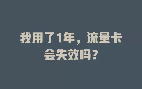 我用了1年，流量卡会失效吗？