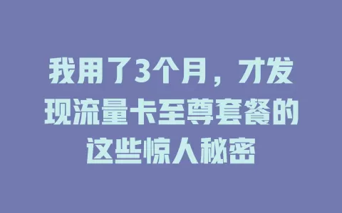 我用了3个月，才发现流量卡至尊套餐的这些惊人秘密