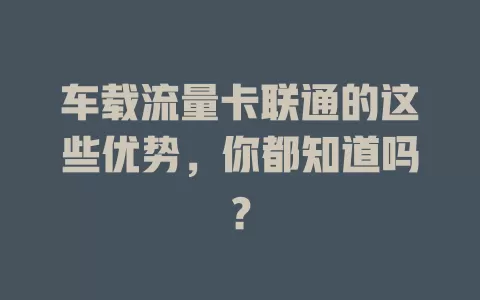 车载流量卡联通的这些优势，你都知道吗？