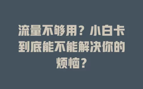 流量不够用？小白卡到底能不能解决你的烦恼？