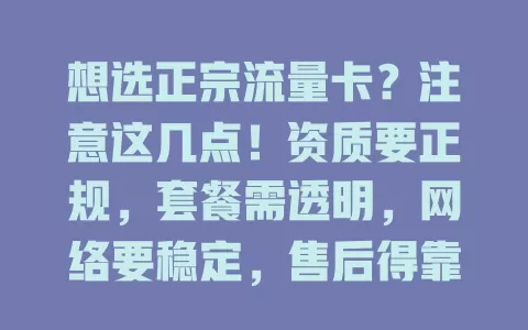 想选正宗流量卡？注意这几点！资质要正规，套餐需透明，网络要稳定，售后得靠谱，挑选时多对比，别因低价冲动，选对才能畅快上网