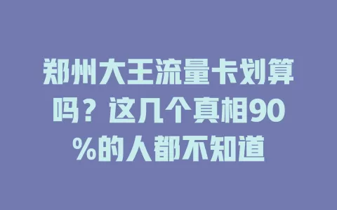 郑州大王流量卡划算吗？这几个真相90%的人都不知道