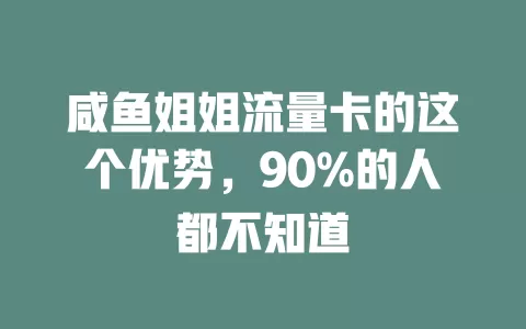 咸鱼姐姐流量卡的这个优势，90%的人都不知道