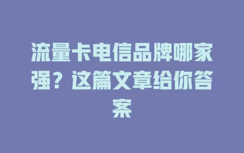 流量卡电信品牌哪家强？这篇文章给你答案