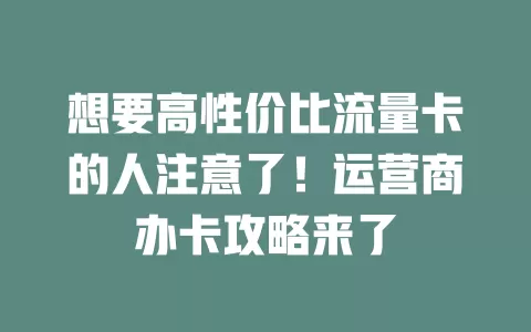 想要高性价比流量卡的人注意了！运营商办卡攻略来了