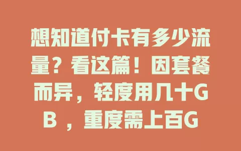 想知道付卡有多少流量？看这篇！因套餐而异，轻度用几十GB ，重度需上百GB ，选付卡流量得看习惯，可依过往估算，了解流量情况才能挑到适配套餐畅享数字生活