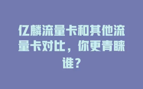 亿麟流量卡和其他流量卡对比，你更青睐谁？