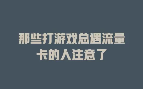 那些打游戏总遇流量卡的人注意了