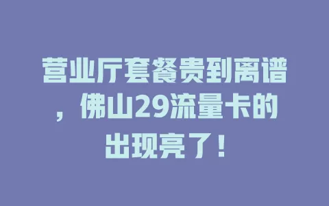 营业厅套餐贵到离谱，佛山29流量卡的出现亮了！