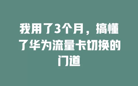 我用了3个月，搞懂了华为流量卡切换的门道