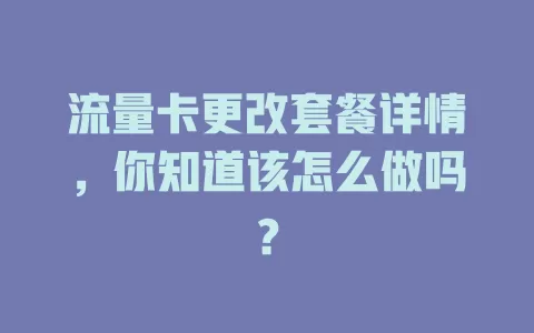 流量卡更改套餐详情，你知道该怎么做吗？