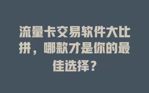 流量卡交易软件大比拼，哪款才是你的最佳选择？