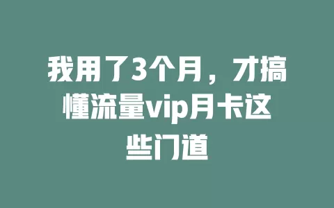 我用了3个月，才搞懂流量vip月卡这些门道