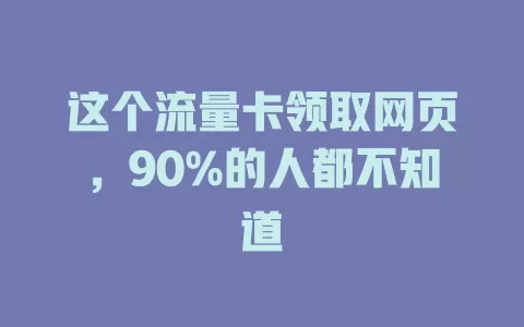 这个流量卡领取网页，90%的人都不知道