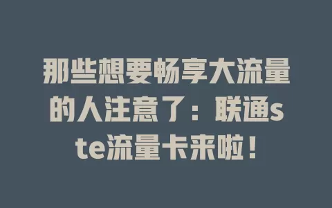 那些想要畅享大流量的人注意了：联通ste流量卡来啦！