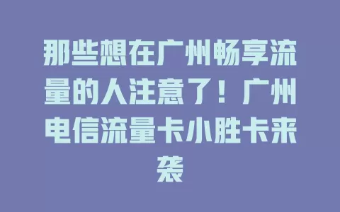 那些想在广州畅享流量的人注意了！广州电信流量卡小胜卡来袭