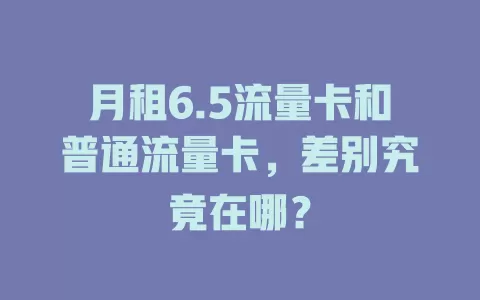 月租6.5流量卡和普通流量卡，差别究竟在哪？