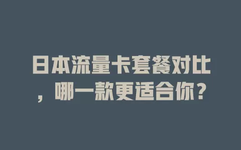 日本流量卡套餐对比，哪一款更适合你？