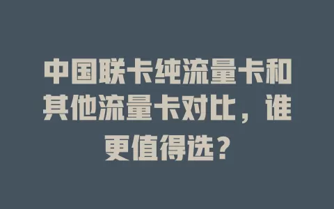 中国联卡纯流量卡和其他流量卡对比，谁更值得选？