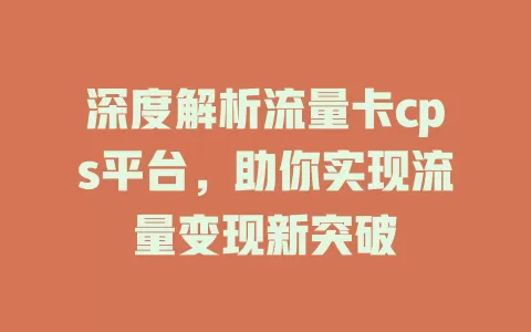 深度解析流量卡cps平台，助你实现流量变现新突破