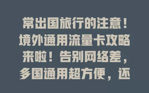 常出国旅行的注意！境外通用流量卡攻略来啦！告别网络差，多国通用超方便，还能省漫游费，随时分享旅途美照，出国前快了解！