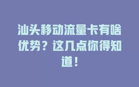 汕头移动流量卡有啥优势？这几点你得知道！
