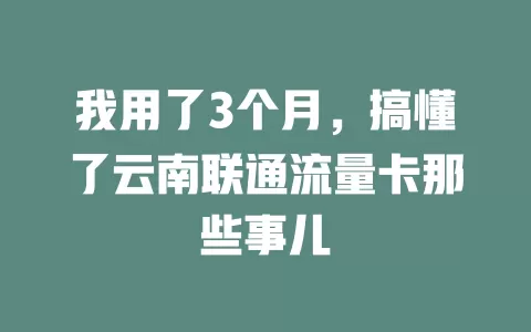 我用了3个月，搞懂了云南联通流量卡那些事儿