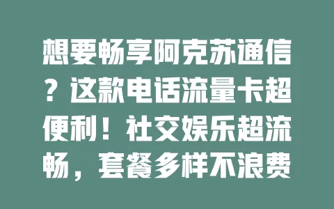 想要畅享阿克苏通信？这款电话流量卡超便利！社交娱乐超流畅，套餐多样不浪费，信号广覆盖，随时保持联系。快关注适合你的阿克苏电话流量卡，开启畅快通信之旅！