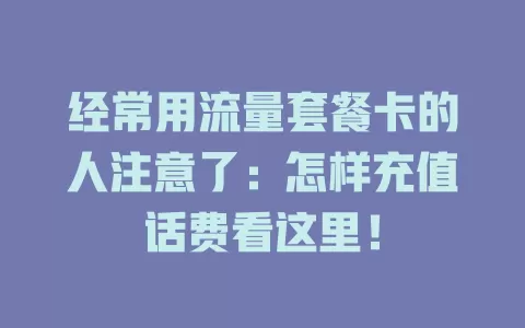 经常用流量套餐卡的人注意了：怎样充值话费看这里！