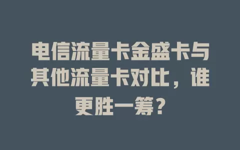 电信流量卡金盛卡与其他流量卡对比，谁更胜一筹？