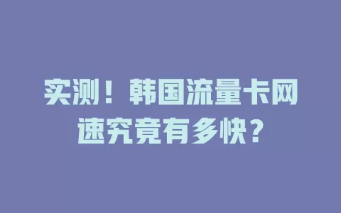 实测！韩国流量卡网速究竟有多快？
