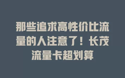 那些追求高性价比流量的人注意了！长茂流量卡超划算
