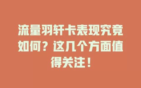 流量羽轩卡表现究竟如何？这几个方面值得关注！