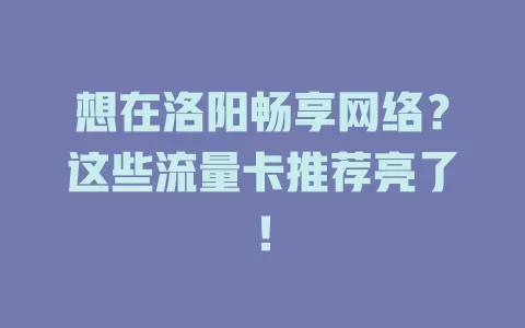 想在洛阳畅享网络？这些流量卡推荐亮了！