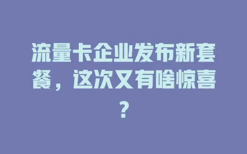 流量卡企业发布新套餐，这次又有啥惊喜？
