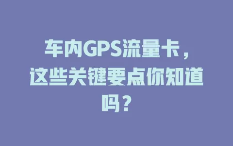 车内GPS流量卡，这些关键要点你知道吗？