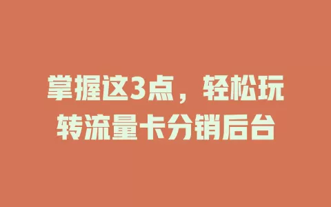 掌握这3点，轻松玩转流量卡分销后台